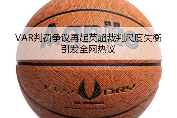VAR判罚争议再起英超裁判尺度失衡引发全网热议
